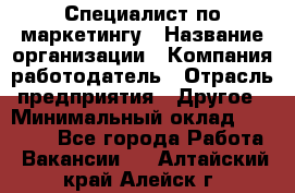 Специалист по маркетингу › Название организации ­ Компания-работодатель › Отрасль предприятия ­ Другое › Минимальный оклад ­ 32 000 - Все города Работа » Вакансии   . Алтайский край,Алейск г.